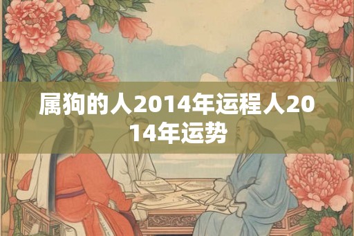 属狗的人2014年运程人2014年运势