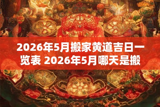 2026年5月搬家黄道吉日一览表 2026年5月哪天是搬家黄道吉日