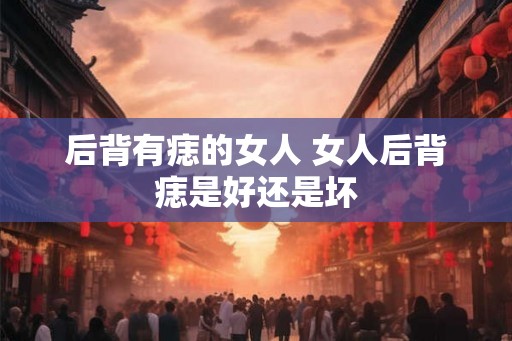 后背有痣的女人 女人后背痣是好还是坏