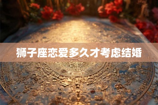 狮子座恋爱多久才考虑结婚