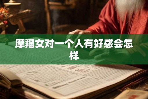 摩羯女对一个人有好感会怎样