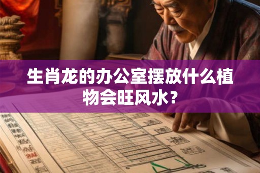 生肖龙的办公室摆放什么植物会旺风水？