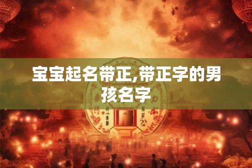 宝宝起名带正,带正字的男孩名字