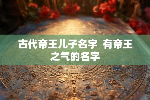 古代帝王儿子名字  有帝王之气的名字