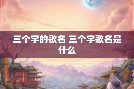 三个字的歌名 三个字歌名是什么 三个字的歌名 三个字歌名是什么