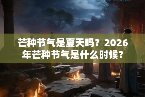 芒种节气是夏天吗？2026年芒种节气是什么时候？