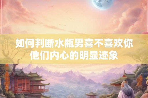 如何判断水瓶男喜不喜欢你他们内心的明显迹象