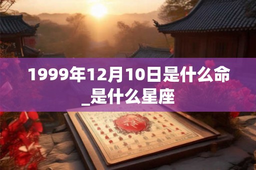 1999年12月10日是什么命_是什么星座