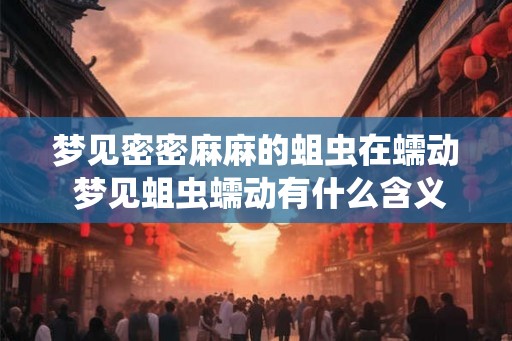 梦见密密麻麻的蛆虫在蠕动 梦见蛆虫蠕动有什么含义