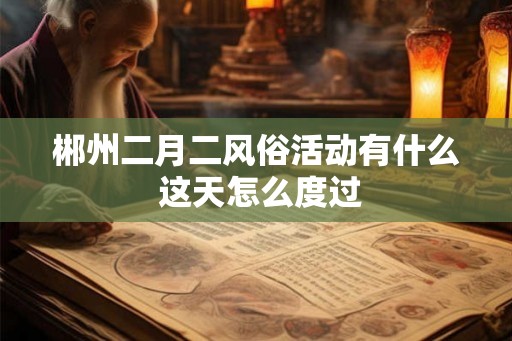 郴州二月二风俗活动有什么 这天怎么度过