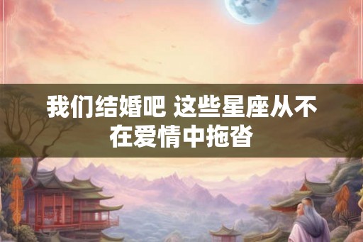 我们结婚吧 这些星座从不在爱情中拖沓