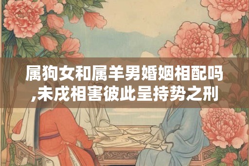 属狗女和属羊男婚姻相配吗,未戌相害彼此呈持势之刑