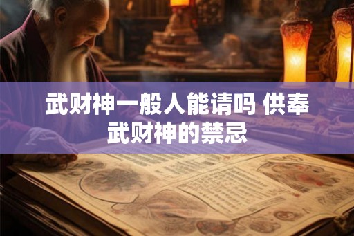 武财神一般人能请吗 供奉武财神的禁忌