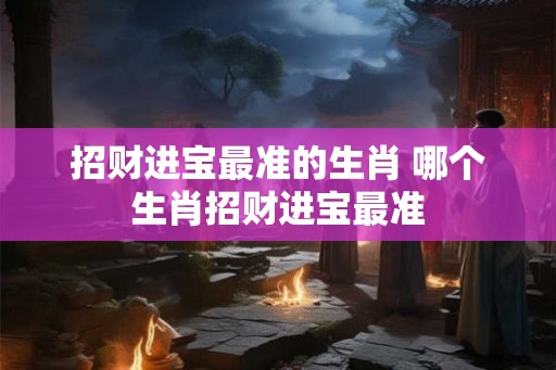 招财进宝最准的生肖 哪个生肖招财进宝最准