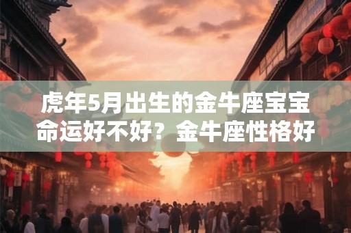 虎年5月出生的金牛座宝宝命运好不好？金牛座性格好吗？