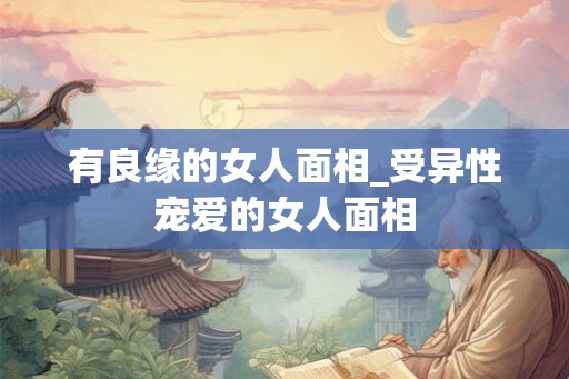 有良缘的女人面相_受异性宠爱的女人面相