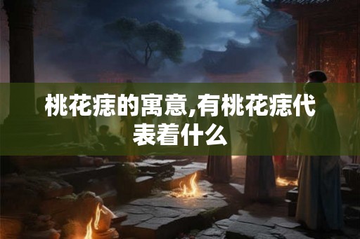 桃花痣的寓意,有桃花痣代表着什么