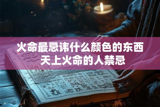 火命最忌讳什么颜色的东西  天上火命的人禁忌