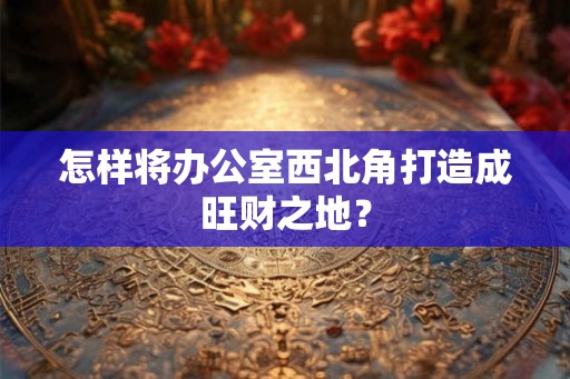 怎样将办公室西北角打造成旺财之地？