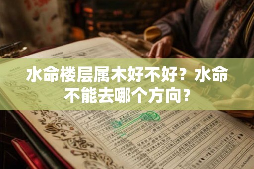 水命楼层属木好不好?水命不能去哪个方向? 水命楼层属木好不好?水命不能去哪个方向?