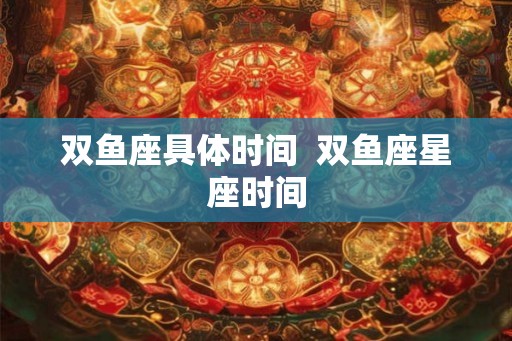 双鱼座具体时间  双鱼座星座时间
