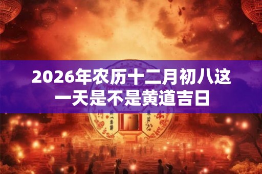 2026年农历十二月初八这一天是不是黄道吉日