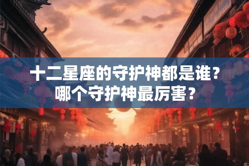 十二星座的守护神都是谁？哪个守护神最厉害？