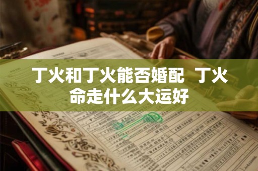 丁火和丁火能否婚配  丁火命走什么大运好