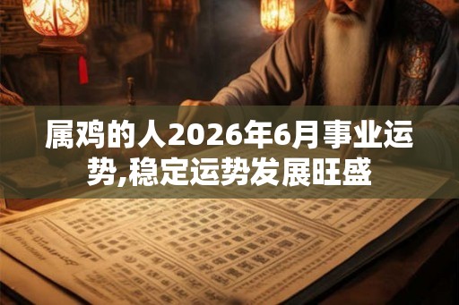 属鸡的人2026年6月事业运势,稳定运势发展旺盛 属鸡的人2026年6月事业运势,稳定运势发展旺盛