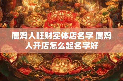 属鸡人旺财实体店名字 属鸡人开店怎么起名字好
