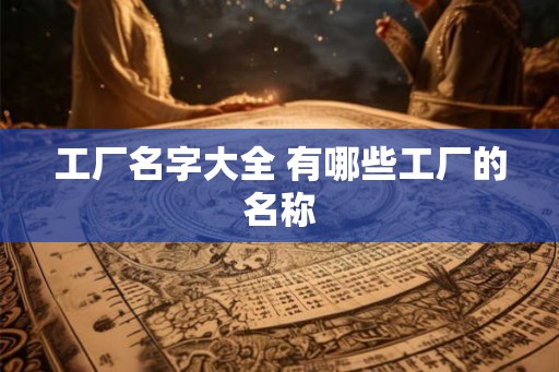 工厂名字大全 有哪些工厂的名称