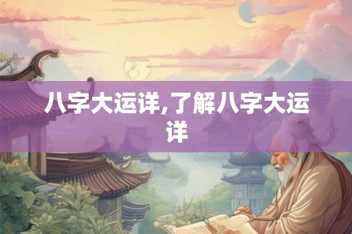 八字大运详,了解八字大运详 八字大运详,了解八字大运详