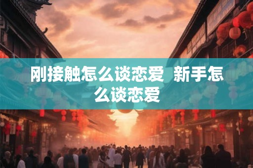 刚接触怎么谈恋爱  新手怎么谈恋爱