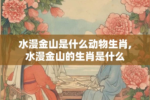 水漫金山是什么动物生肖,水漫金山的生肖是什么