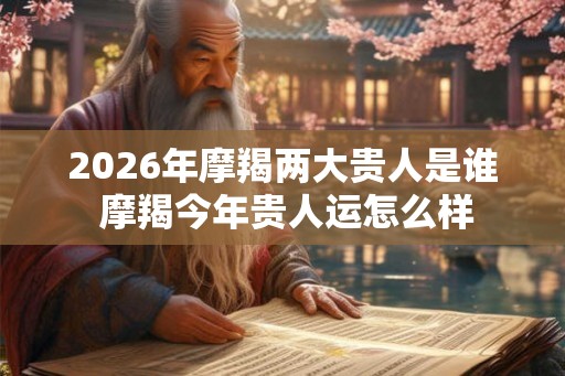 2026年摩羯两大贵人是谁 摩羯今年贵人运怎么样