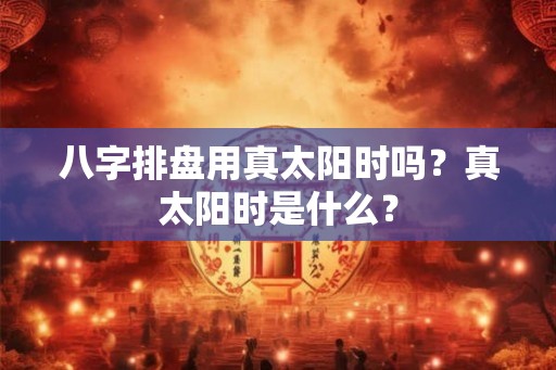 八字排盘用真太阳时吗？真太阳时是什么？