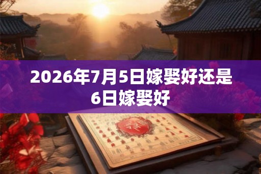 2026年7月5日嫁娶好还是6日嫁娶好