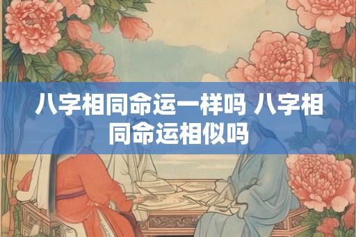 八字相同命运一样吗 八字相同命运相似吗