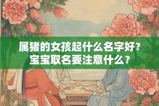 属猪的女孩起什么名字好?宝宝取名要注意什么? 属猪的女孩起什么名字好?宝宝取名要注意什么?