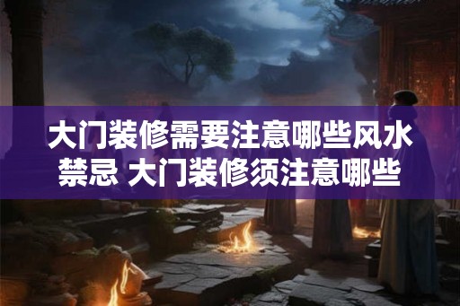 大门装修需要注意哪些风水禁忌 大门装修须注意哪些风水禁忌