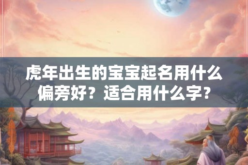 虎年出生的宝宝起名用什么偏旁好？适合用什么字？