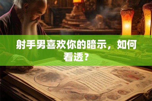 射手男喜欢你的暗示，如何看透？