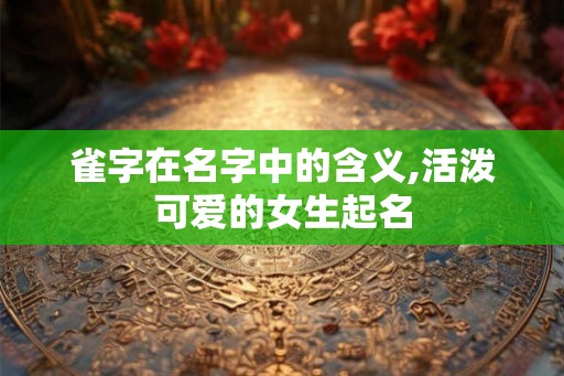 雀字在名字中的含义,活泼可爱的女生起名