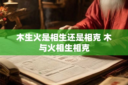 木生火是相生还是相克 木与火相生相克