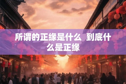 所谓的正缘是什么  到底什么是正缘