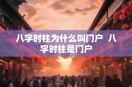 八字时柱为什么叫门户  八字时柱是门户