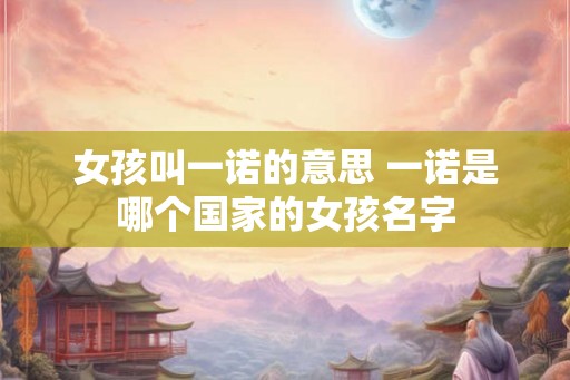 女孩叫一诺的意思 一诺是哪个国家的女孩名字