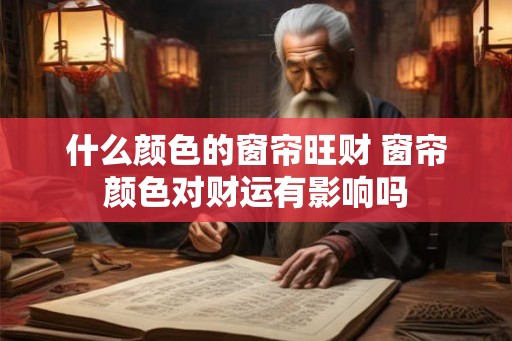 什么颜色的窗帘旺财 窗帘颜色对财运有影响吗