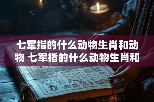 七军指的什么动物生肖和动物 七军指的什么动物生肖和动物有关