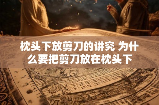 枕头下放剪刀的讲究 为什么要把剪刀放在枕头下